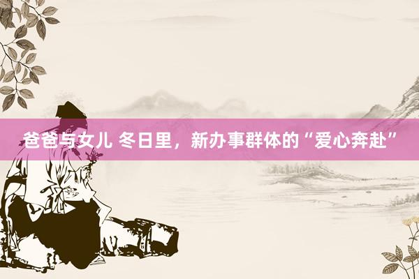 爸爸与女儿 冬日里，新办事群体的“爱心奔赴”