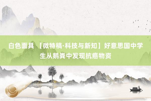 白色面具 【微特稿·科技与新知】好意思国中学生从鹅粪中发现抗癌物资
