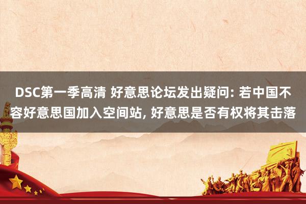 DSC第一季高清 好意思论坛发出疑问: 若中国不容好意思国加入空间站， 好意思是否有权将其击落