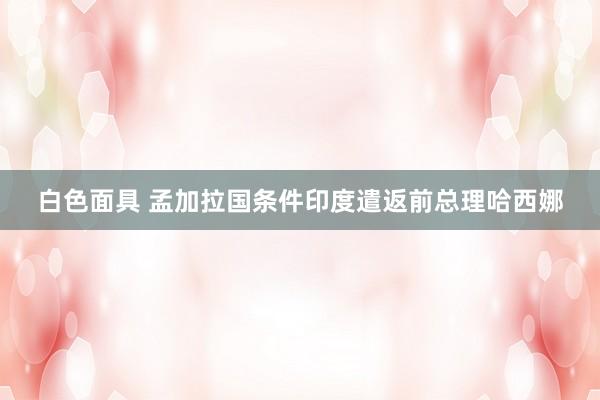 白色面具 孟加拉国条件印度遣返前总理哈西娜