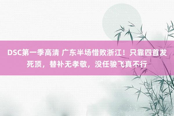 DSC第一季高清 广东半场惜败浙江！只靠四首发死顶，替补无孝敬，没任骏飞真不行