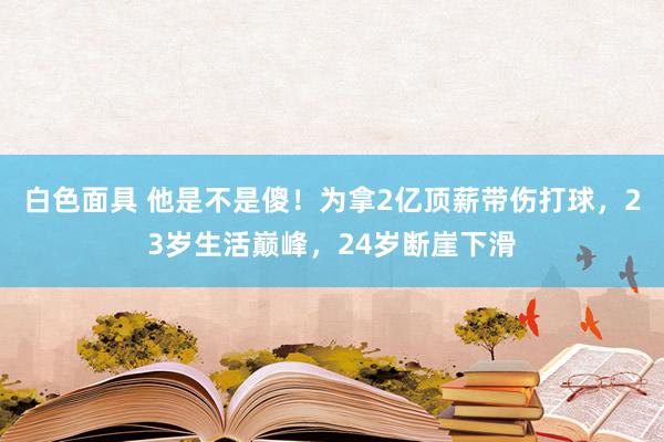 白色面具 他是不是傻！为拿2亿顶薪带伤打球，23岁生活巅峰，24岁断崖下滑