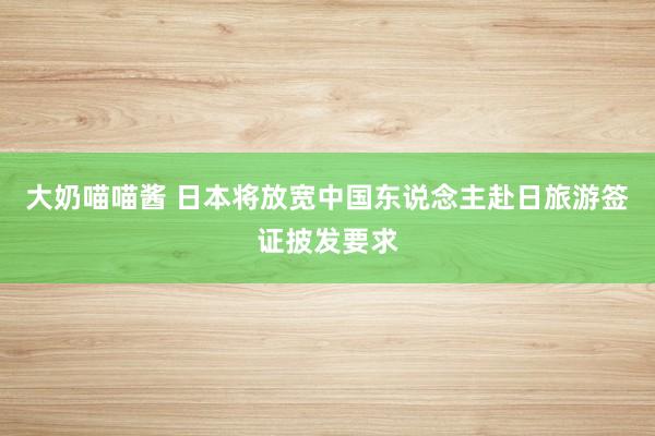 大奶喵喵酱 日本将放宽中国东说念主赴日旅游签证披发要求