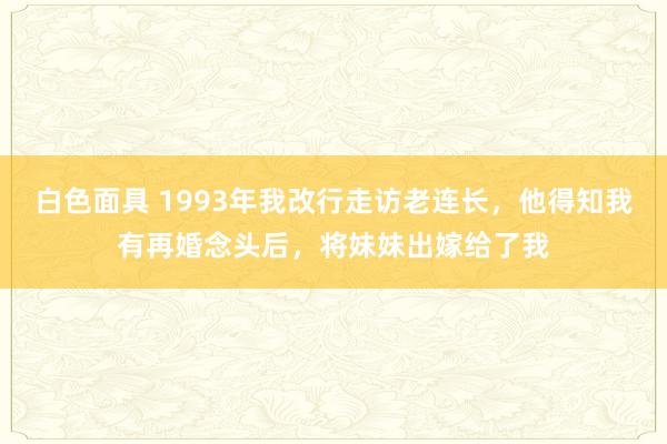 白色面具 1993年我改行走访老连长，他得知我有再婚念头后，将妹妹出嫁给了我