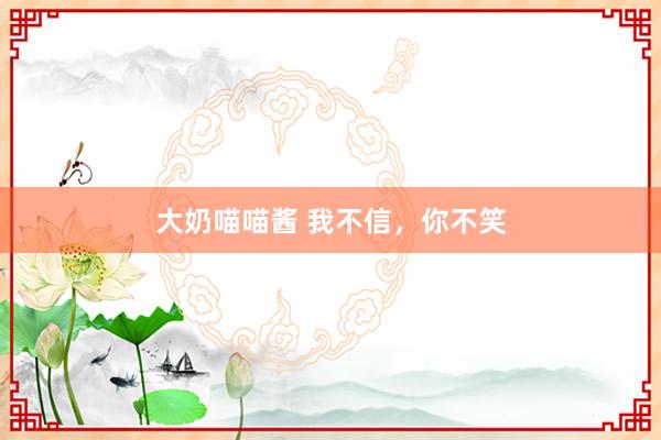 大奶喵喵酱 我不信,你不笑