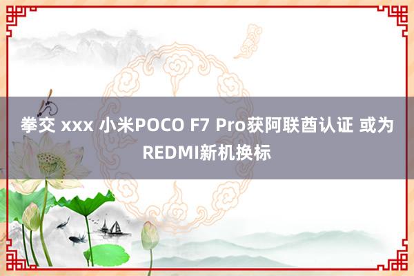 拳交 xxx 小米POCO F7 Pro获阿联酋认证 或为REDMI新机换标