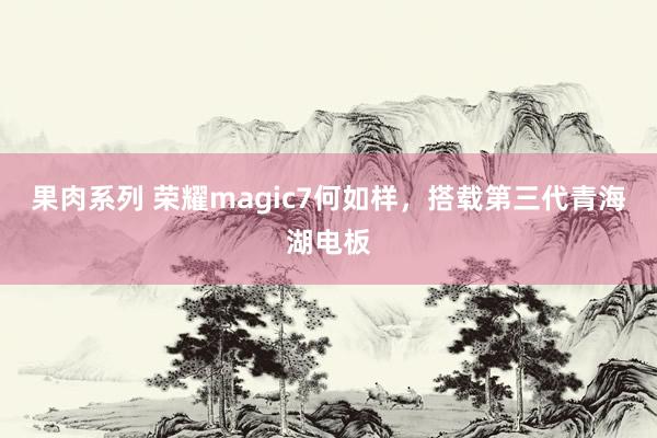 果肉系列 荣耀magic7何如样，搭载第三代青海湖电板