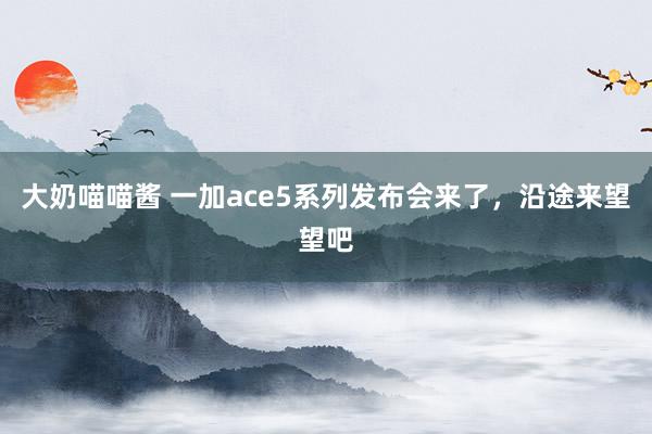 大奶喵喵酱 一加ace5系列发布会来了，沿途来望望吧