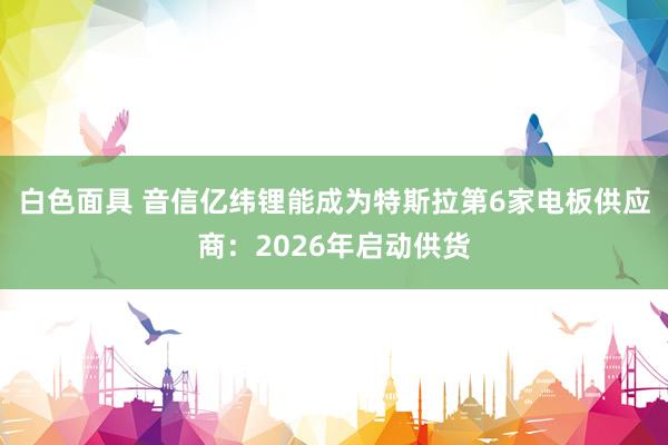 白色面具 音信亿纬锂能成为特斯拉第6家电板供应商：2026年启动供货