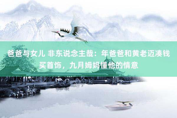 爸爸与女儿 非东说念主哉：年爸爸和黄老迈凑钱买首饰，九月姆妈懂他的情意