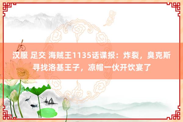 汉服 足交 海贼王1135话谍报：炸裂，臭克斯寻找洛基王子，凉帽一伙开饮宴了