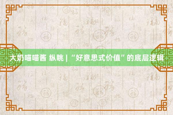 大奶喵喵酱 纵眺 | “好意思式价值”的底层逻辑