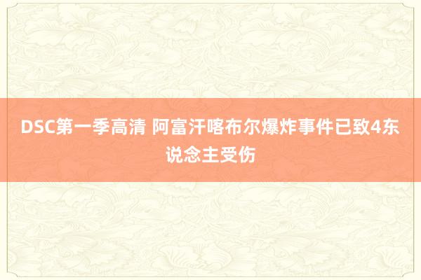 DSC第一季高清 阿富汗喀布尔爆炸事件已致4东说念主受伤