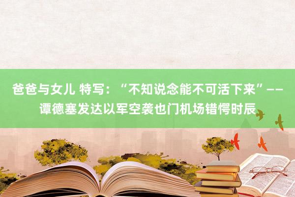 爸爸与女儿 特写：“不知说念能不可活下来”——谭德塞发达以军空袭也门机场错愕时辰