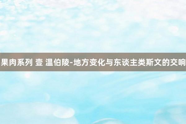 果肉系列 壹 温伯陵-地方变化与东谈主类斯文的交响