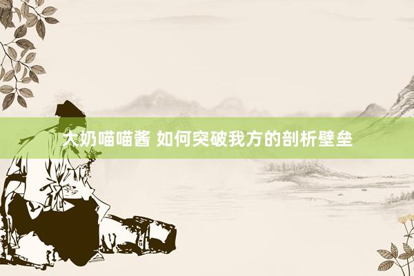 大奶喵喵酱 如何突破我方的剖析壁垒