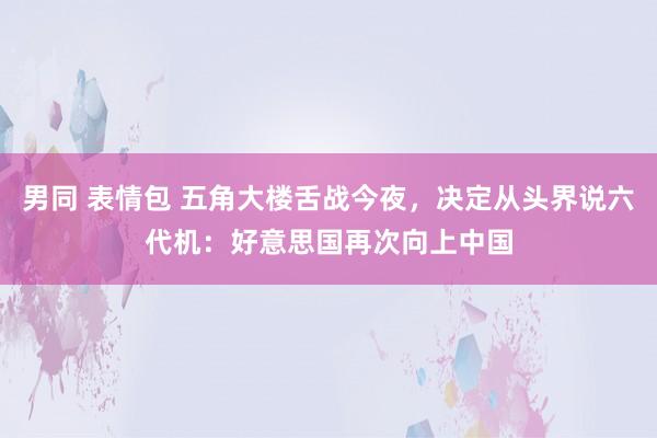 男同 表情包 五角大楼舌战今夜，决定从头界说六代机：好意思国再次向上中国