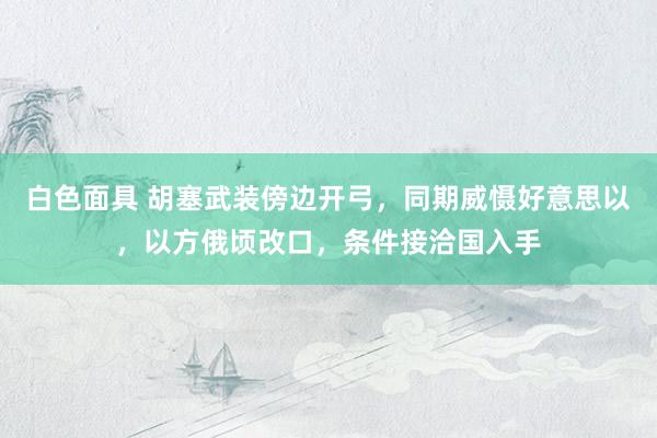 白色面具 胡塞武装傍边开弓，同期威慑好意思以，以方俄顷改口，条件接洽国入手