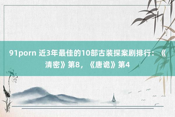 91porn 近3年最佳的10部古装探案剧排行：《清密》第8，《唐诡》第4