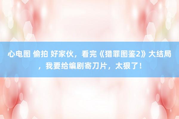 心电图 偷拍 好家伙，看完《猎罪图鉴2》大结局，我要给编剧寄刀片，太狠了！