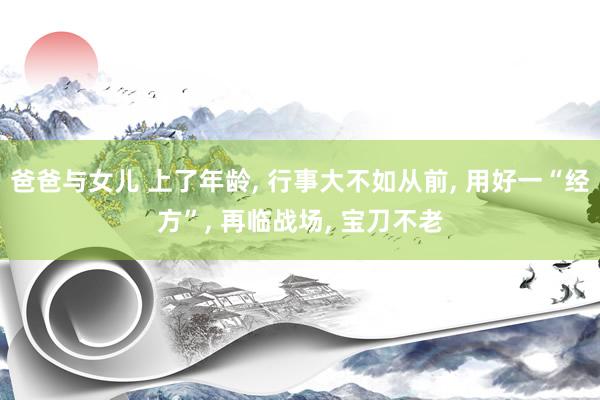 爸爸与女儿 上了年龄， 行事大不如从前， 用好一“经方”， 再临战场， 宝刀不老