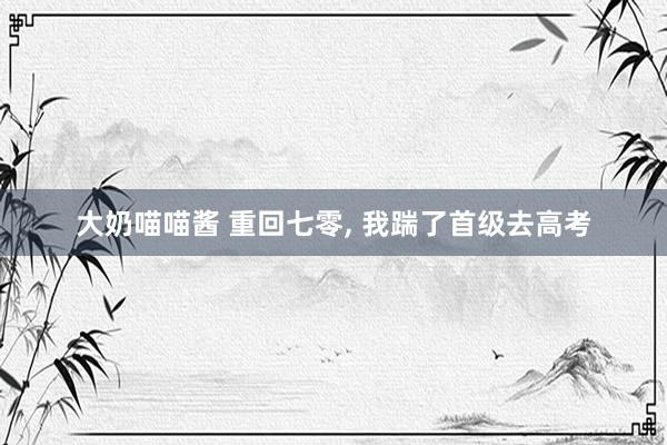 大奶喵喵酱 重回七零， 我踹了首级去高考