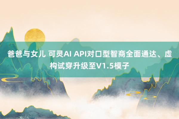 爸爸与女儿 可灵AI API对口型智商全面通达、虚构试穿升级至V1.5模子