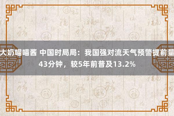 大奶喵喵酱 中国时局局：我国强对流天气预警提前量43分钟，较5年前普及13.2%