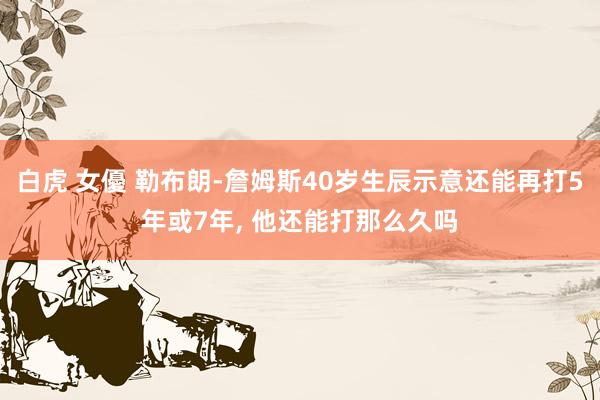 白虎 女優 勒布朗-詹姆斯40岁生辰示意还能再打5年或7年， 他还能打那么久吗