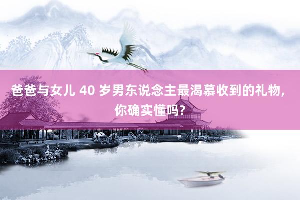 爸爸与女儿 40 岁男东说念主最渴慕收到的礼物， 你确实懂吗?