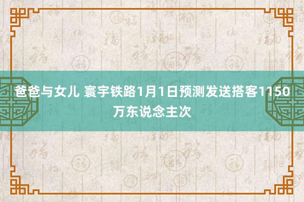 爸爸与女儿 寰宇铁路1月1日预测发送搭客1150万东说念主次