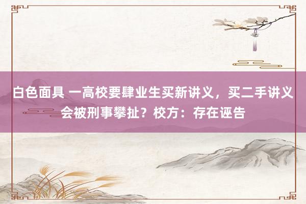 白色面具 一高校要肆业生买新讲义，买二手讲义会被刑事攀扯？校方：存在诬告