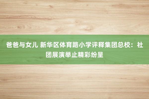 爸爸与女儿 新华区体育路小学评释集团总校：社团展演举止精彩纷呈
