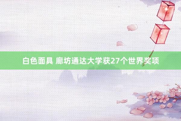 白色面具 廊坊通达大学获27个世界奖项