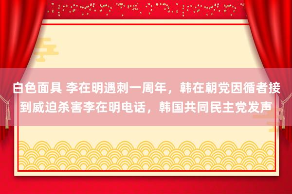 白色面具 李在明遇刺一周年，韩在朝党因循者接到威迫杀害李在明电话，韩国共同民主党发声