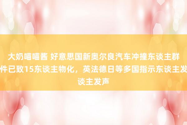 大奶喵喵酱 好意思国新奥尔良汽车冲撞东谈主群事件已致15东谈主物化，英法德日等多国指示东谈主发声