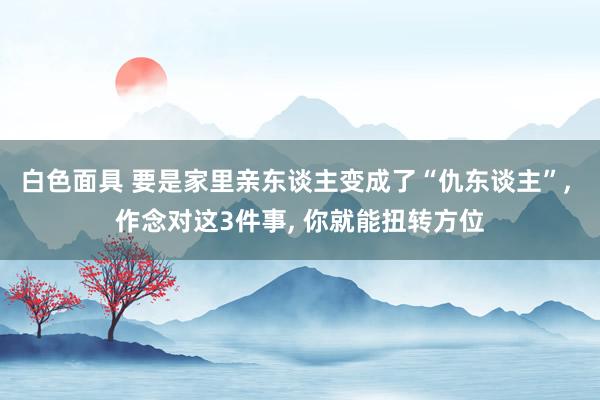 白色面具 要是家里亲东谈主变成了“仇东谈主”， 作念对这3件事， 你就能扭转方位