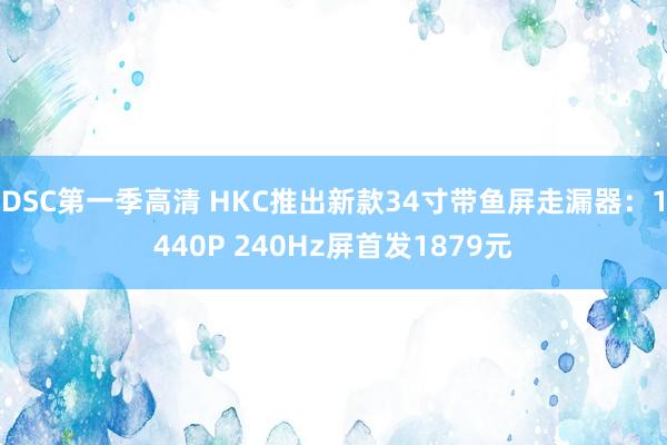 DSC第一季高清 HKC推出新款34寸带鱼屏走漏器：1440P 240Hz屏首发1879元