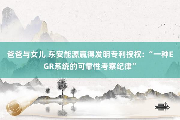 爸爸与女儿 东安能源赢得发明专利授权: “一种EGR系统的可靠性考察纪律”