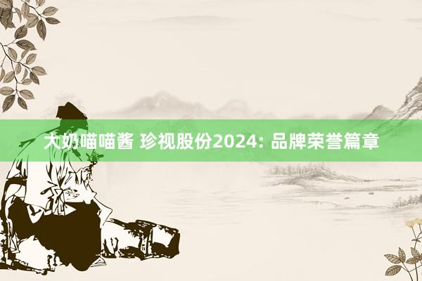 大奶喵喵酱 珍视股份2024: 品牌荣誉篇章