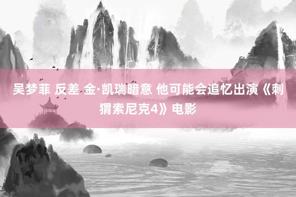 吴梦菲 反差 金·凯瑞暗意 他可能会追忆出演《刺猬索尼克4》电影