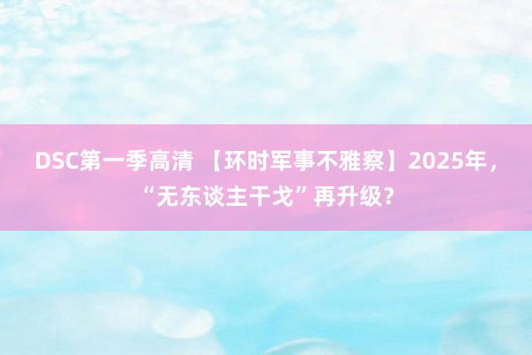 DSC第一季高清 【环时军事不雅察】2025年，“无东谈主干戈”再升级？