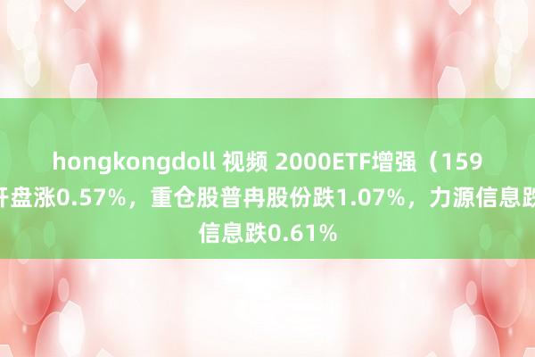 hongkongdoll 视频 2000ETF增强（159553）开盘涨0.57%，重仓股普冉股份跌1.07%，力源信息跌0.61%