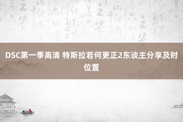 DSC第一季高清 特斯拉若何更正2东谈主分享及时位置