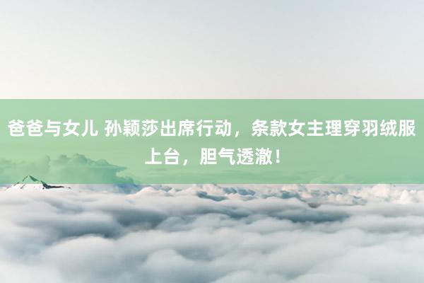 爸爸与女儿 孙颖莎出席行动，条款女主理穿羽绒服上台，胆气透澈！