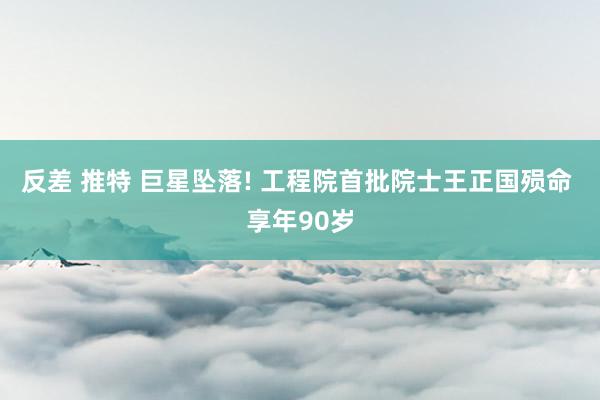 反差 推特 巨星坠落! 工程院首批院士王正国殒命 享年90岁
