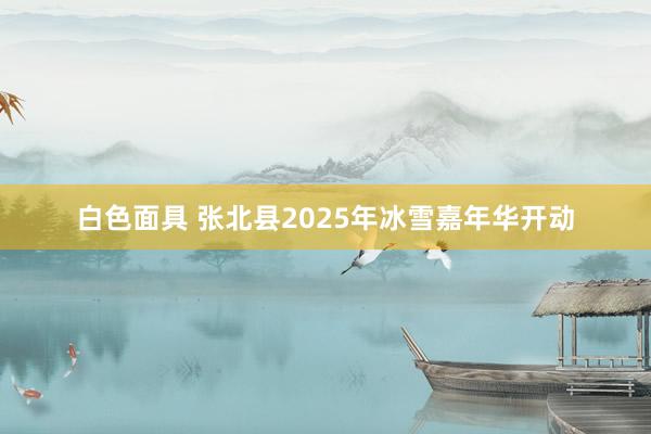 白色面具 张北县2025年冰雪嘉年华开动