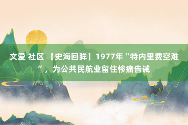 文爱 社区 【史海回眸】1977年“特内里费空难”，为公共民航业留住惨痛告诫