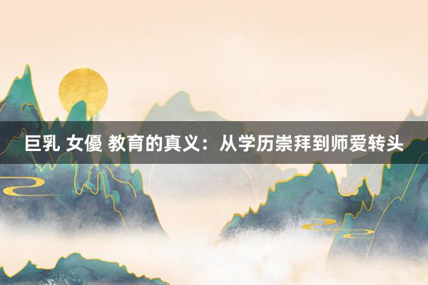 巨乳 女優 教育的真义：从学历崇拜到师爱转头