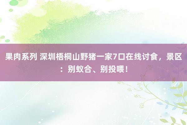 果肉系列 深圳梧桐山野猪一家7口在线讨食，景区：别蚁合、别投喂！